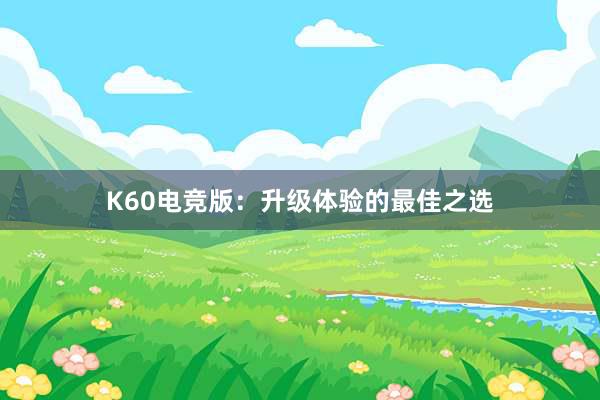 K60电竞版：升级体验的最佳之选