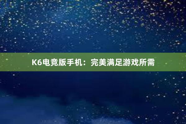 K6电竞版手机：完美满足游戏所需