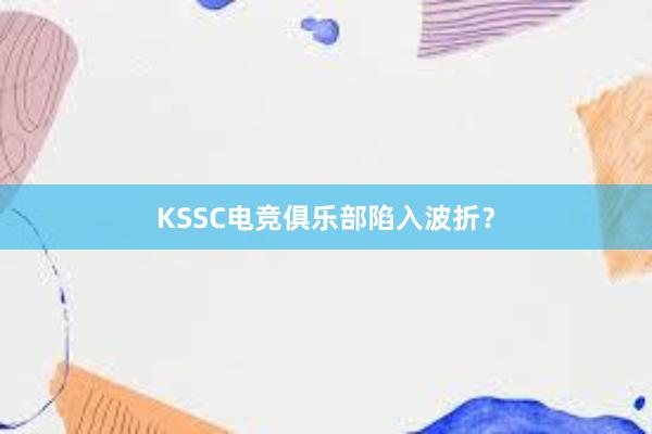 KSSC电竞俱乐部陷入波折？