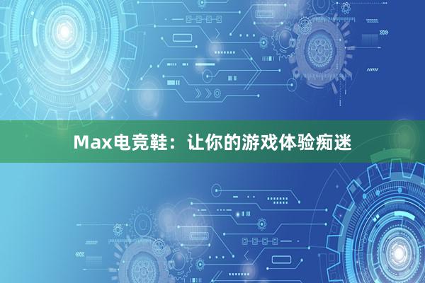 Max电竞鞋：让你的游戏体验痴迷