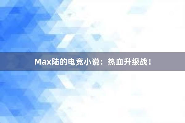 Max陆的电竞小说：热血升级战！