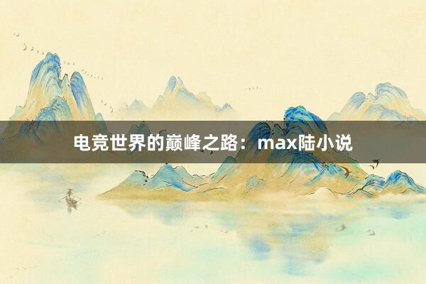 电竞世界的巅峰之路：max陆小说