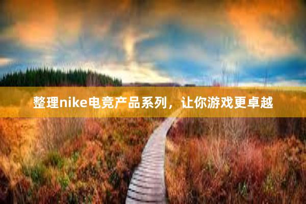 整理nike电竞产品系列，让你游戏更卓越