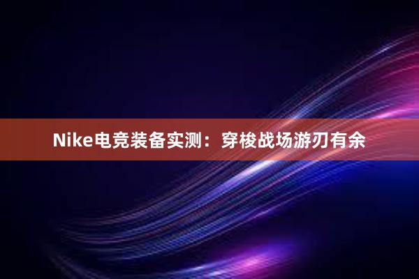 Nike电竞装备实测：穿梭战场游刃有余