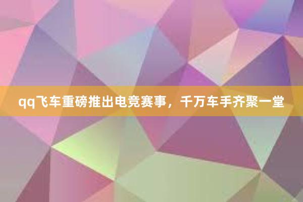 qq飞车重磅推出电竞赛事，千万车手齐聚一堂