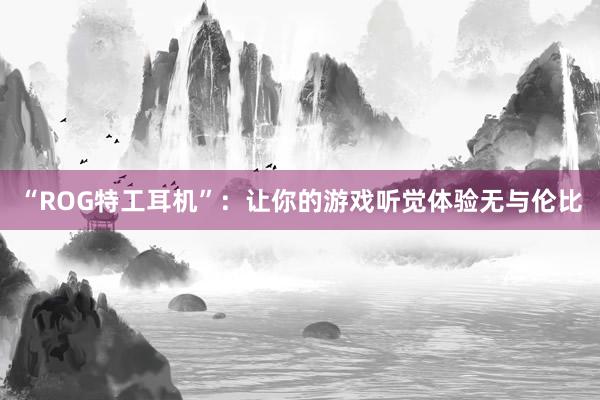 “ROG特工耳机”：让你的游戏听觉体验无与伦比