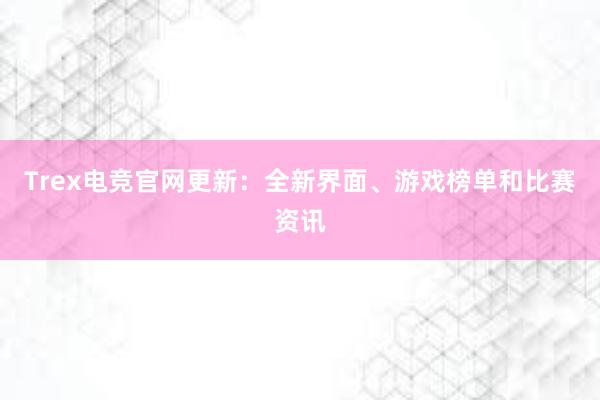 Trex电竞官网更新：全新界面、游戏榜单和比赛资讯