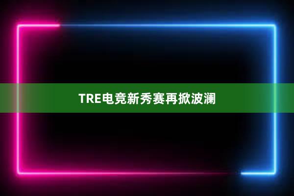 TRE电竞新秀赛再掀波澜