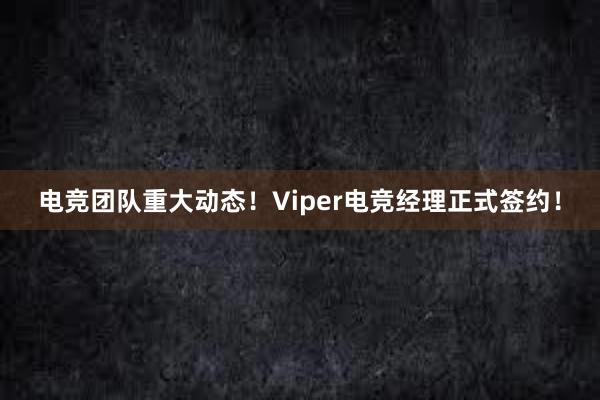 电竞团队重大动态！Viper电竞经理正式签约！