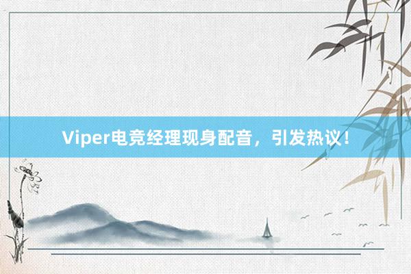 Viper电竞经理现身配音，引发热议！