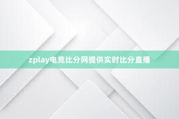 zplay电竞比分网提供实时比分直播