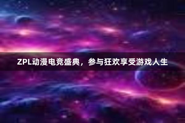 ZPL动漫电竞盛典，参与狂欢享受游戏人生