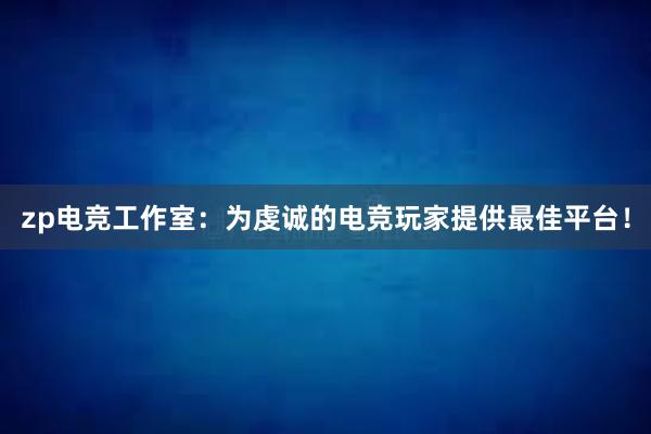 zp电竞工作室：为虔诚的电竞玩家提供最佳平台！