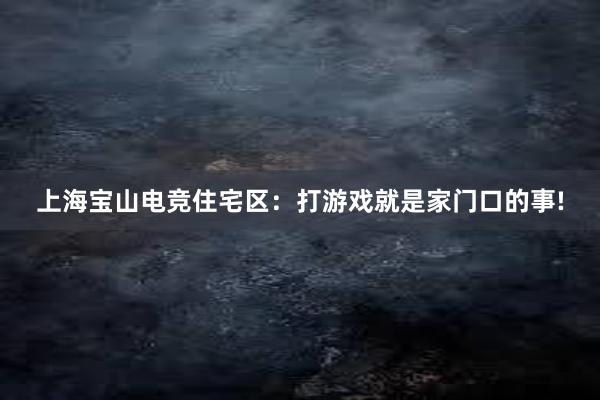 上海宝山电竞住宅区：打游戏就是家门口的事!