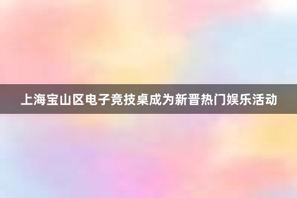 上海宝山区电子竞技桌成为新晋热门娱乐活动