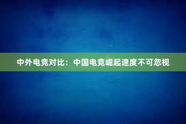 中外电竞对比：中国电竞崛起速度不可忽视