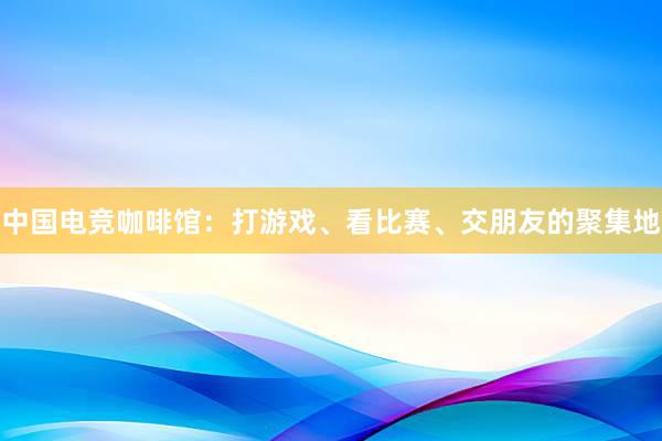 中国电竞咖啡馆：打游戏、看比赛、交朋友的聚集地