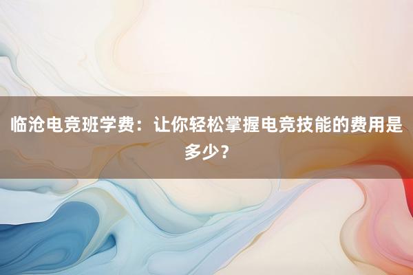 临沧电竞班学费：让你轻松掌握电竞技能的费用是多少？