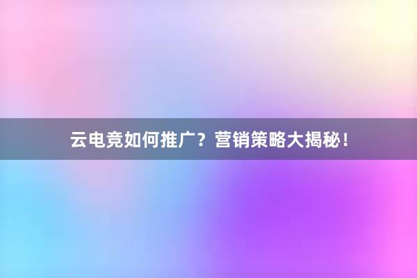 云电竞如何推广？营销策略大揭秘！