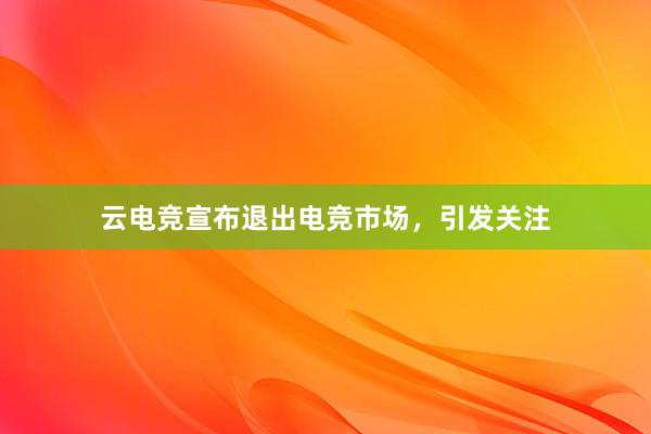 云电竞宣布退出电竞市场，引发关注