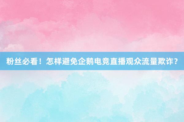 粉丝必看！怎样避免企鹅电竞直播观众流量欺诈？