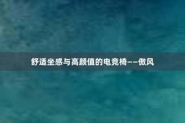 舒适坐感与高颜值的电竞椅——傲风