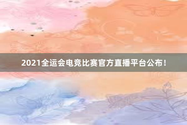 2021全运会电竞比赛官方直播平台公布！