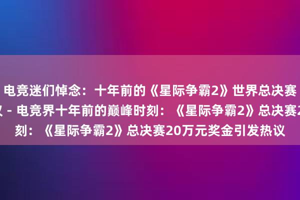 电竞迷们悼念：十年前的《星际争霸2》世界总决赛20万元奖金引发热议 - 电竞界十年前的巅峰时刻：《星际争霸2》总决赛20万元奖金引发热议