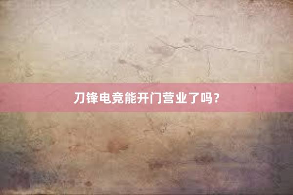 刀锋电竞能开门营业了吗？