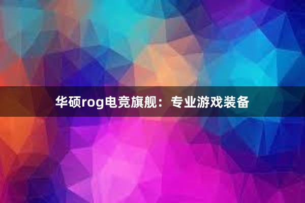 华硕rog电竞旗舰：专业游戏装备