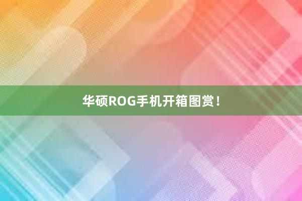 华硕ROG手机开箱图赏！