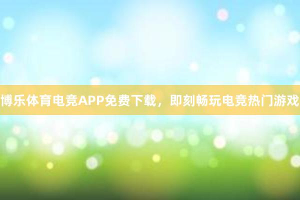 博乐体育电竞APP免费下载，即刻畅玩电竞热门游戏