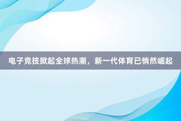 电子竞技掀起全球热潮，新一代体育已悄然崛起