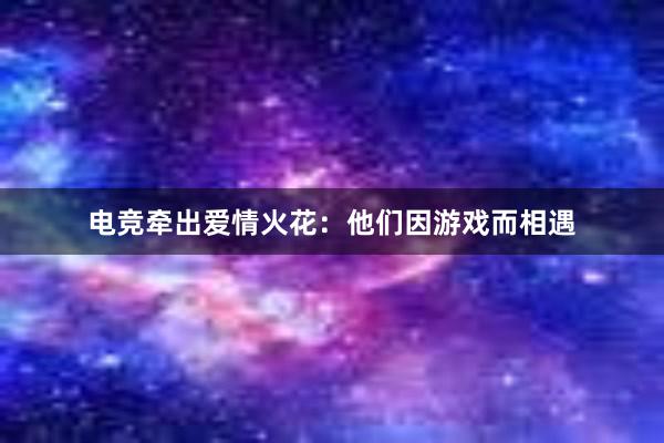 电竞牵出爱情火花：他们因游戏而相遇