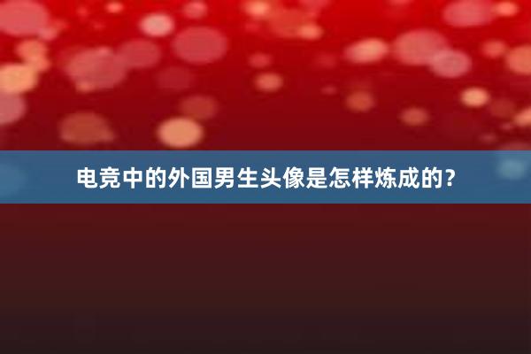 电竞中的外国男生头像是怎样炼成的？