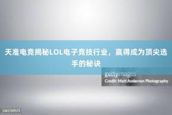 天准电竞揭秘LOL电子竞技行业，赢得成为顶尖选手的秘诀