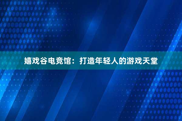 嬉戏谷电竞馆：打造年轻人的游戏天堂