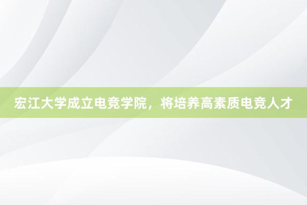 宏江大学成立电竞学院，将培养高素质电竞人才