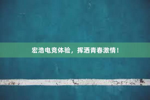 宏浩电竞体验，挥洒青春激情！