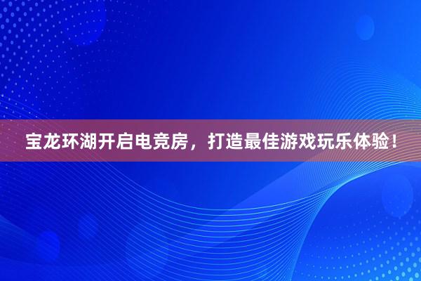 宝龙环湖开启电竞房，打造最佳游戏玩乐体验！