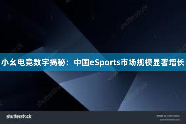 小幺电竞数字揭秘：中国eSports市场规模显著增长