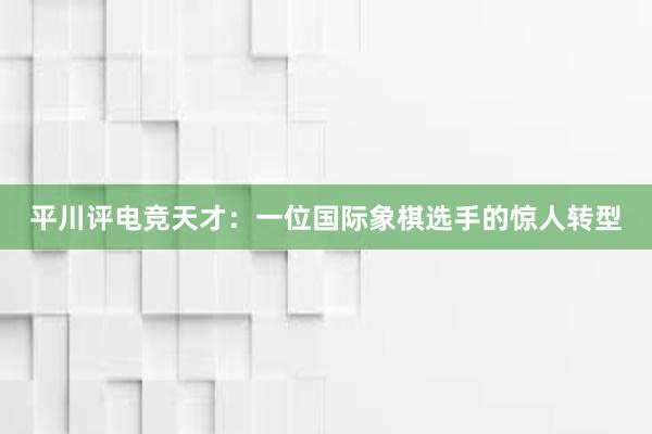 平川评电竞天才：一位国际象棋选手的惊人转型