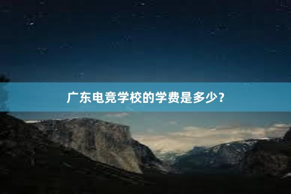 广东电竞学校的学费是多少？