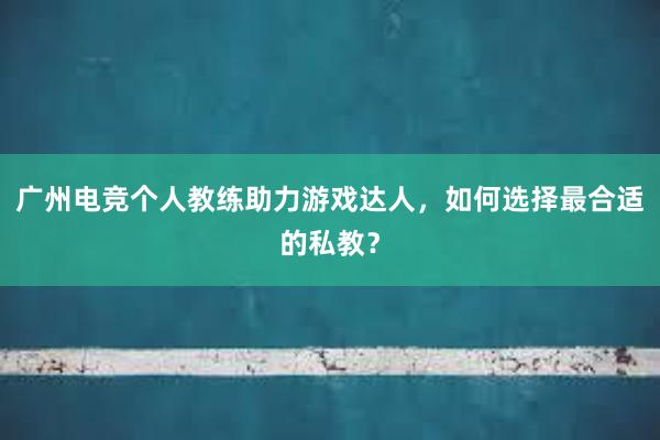 广州电竞个人教练助力游戏达人，如何选择最合适的私教？