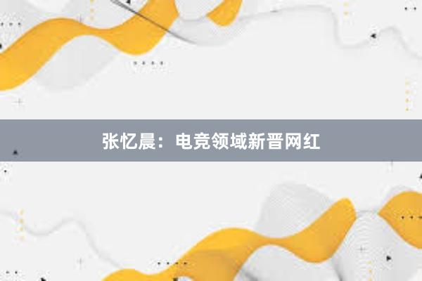 张忆晨：电竞领域新晋网红