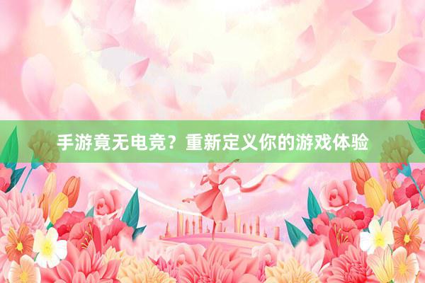 手游竟无电竞？重新定义你的游戏体验