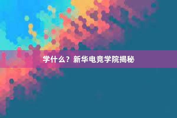 学什么？新华电竞学院揭秘