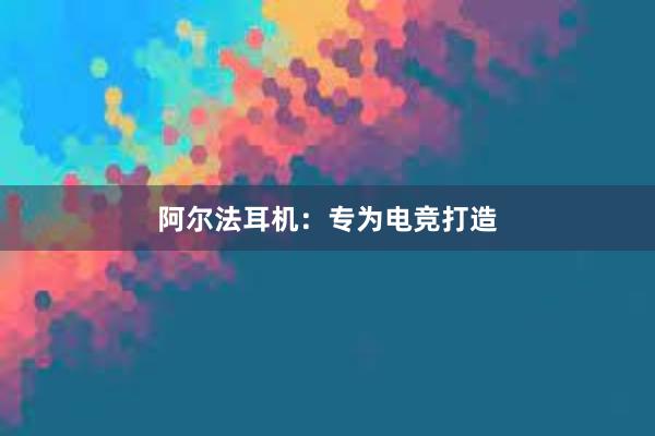 阿尔法耳机：专为电竞打造