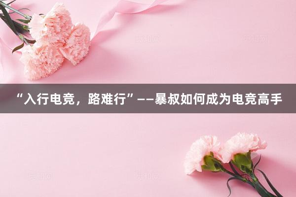 “入行电竞，路难行”——暴叔如何成为电竞高手