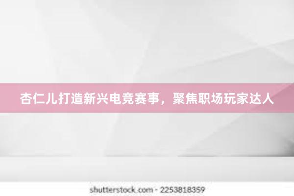 杏仁儿打造新兴电竞赛事，聚焦职场玩家达人